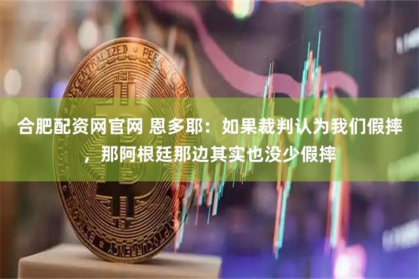 合肥配资网官网 恩多耶：如果裁判认为我们假摔，那阿根廷那边其实也没少假摔