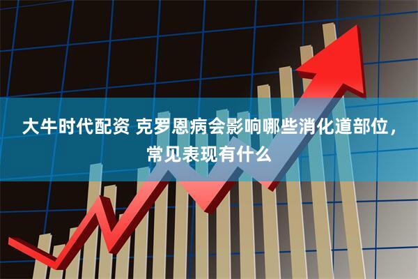 大牛时代配资 克罗恩病会影响哪些消化道部位，常见表现有什么