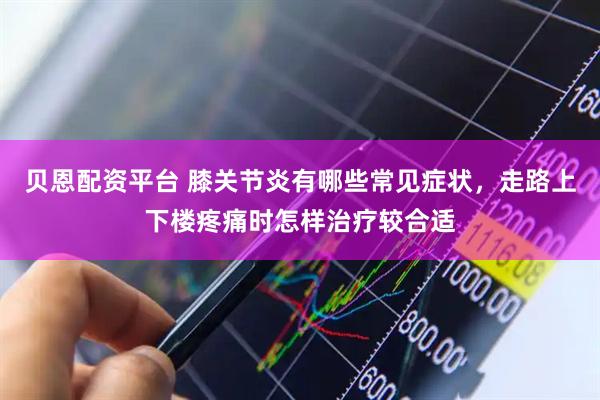 贝恩配资平台 膝关节炎有哪些常见症状，走路上下楼疼痛时怎样治疗较合适